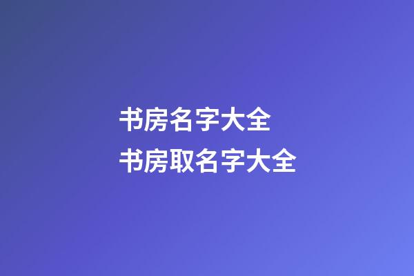 书房名字大全 书房取名字大全